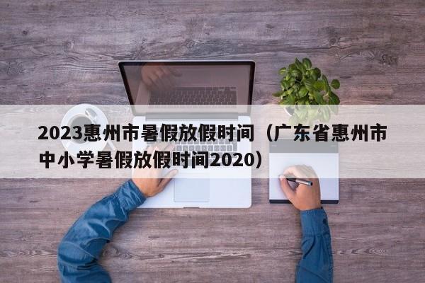 2023惠州市暑假放假时间（广东省惠州市中小学暑假放假时间2020）