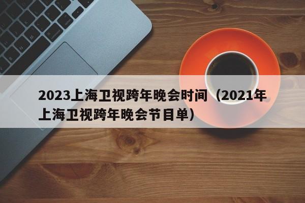 2023上海卫视跨年晚会时间（2021年上海卫视跨年晚会节目单）