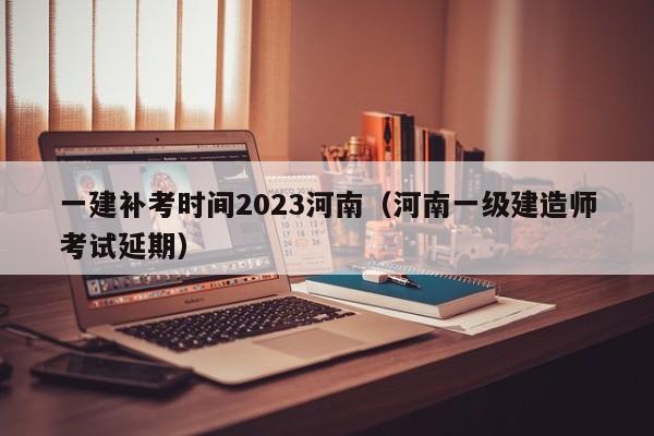 一建补考时间2023河南（河南一级建造师考试延期）