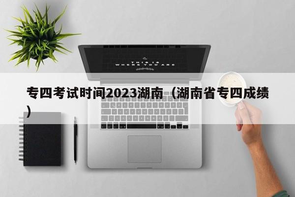 专四考试时间2023湖南（湖南省专四成绩）