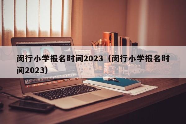 闵行小学报名时间2023（闵行小学报名时间2023）