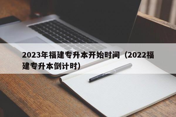 2023年福建专升本开始时间（2022福建专升本倒计时）