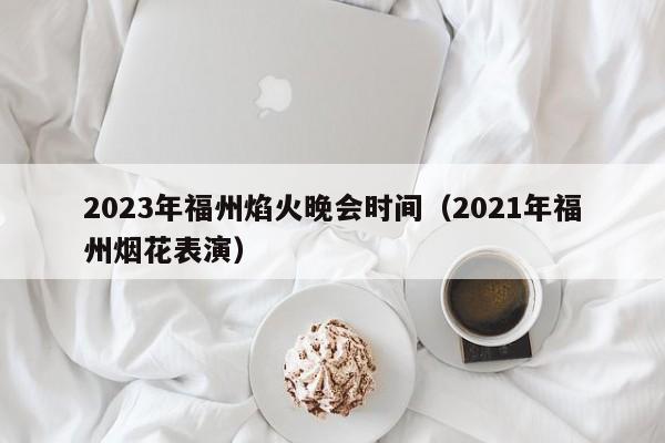 2023年福州焰火晚会时间（2021年福州烟花表演）