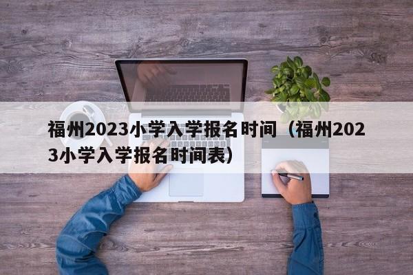 福州2023小学入学报名时间（福州2023小学入学报名时间表）