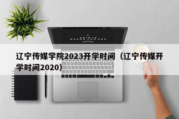 辽宁传媒学院2023开学时间（辽宁传媒开学时间2020）