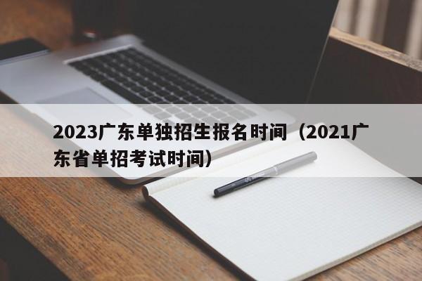 2023广东单独招生报名时间（2021广东省单招考试时间）