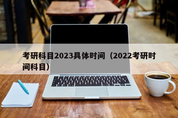 考研科目2023具体时间（2022考研时间科目）