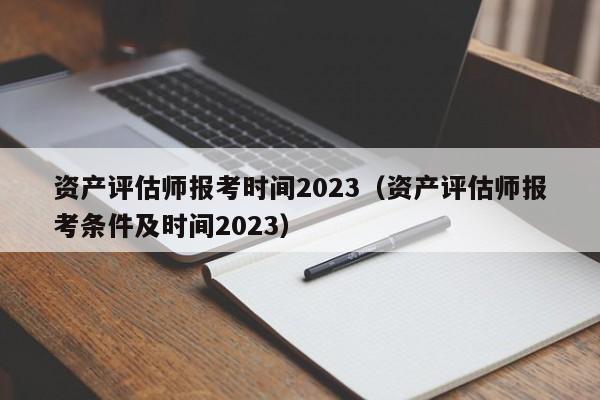 资产评估师报考时间2023（资产评估师报考条件及时间2023）
