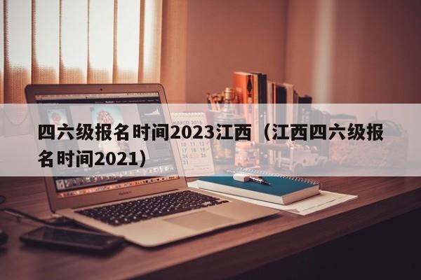 四六级报名时间2023江西（江西四六级报名时间2021）