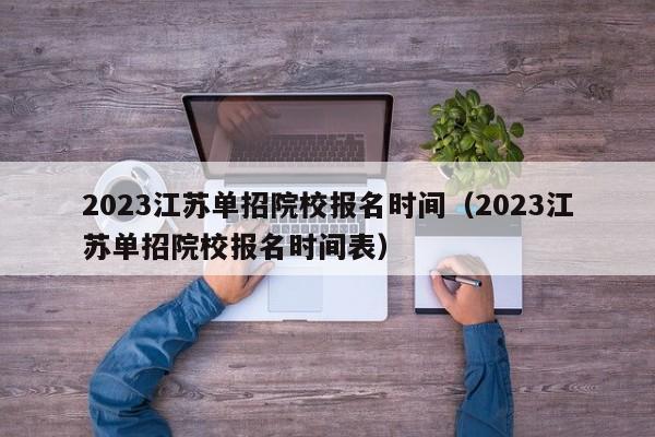 2023江苏单招院校报名时间（2023江苏单招院校报名时间表）