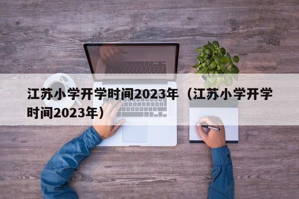 江苏小学开学时间2023年（江苏小学开学时间2023年）