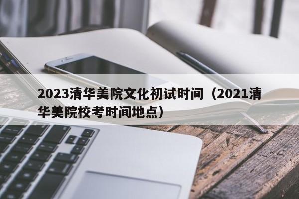 2023清华美院文化初试时间（2021清华美院校考时间地点）
