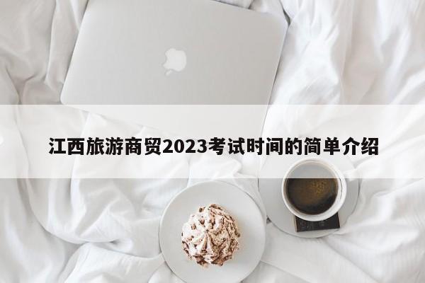 江西旅游商贸2023考试时间的简单介绍