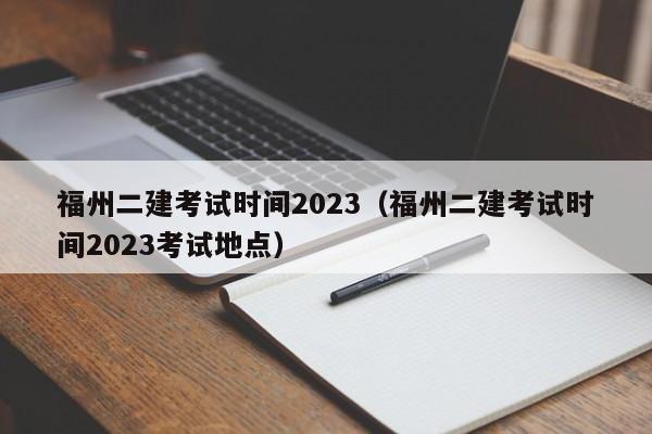 福州二建考试时间2023（福州二建考试时间2023考试地点）