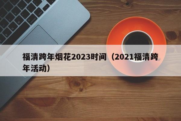 福清跨年烟花2023时间（2021福清跨年活动）