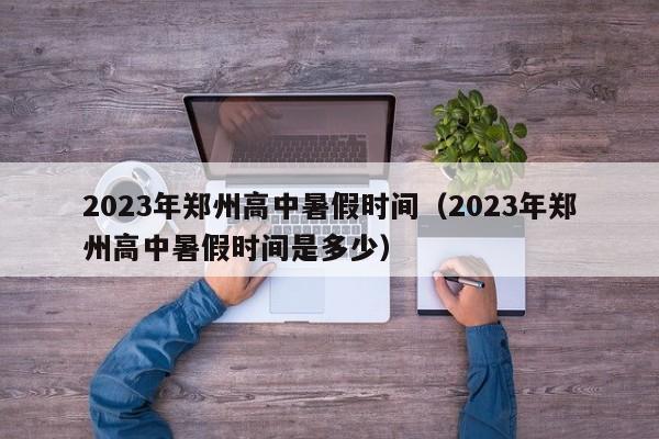 2023年郑州高中暑假时间（2023年郑州高中暑假时间是多少）