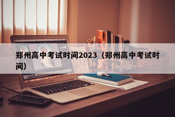 郑州高中考试时间2023（郑州高中考试时间）