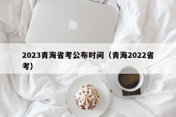 2023青海省考公布时间（青海2022省考）