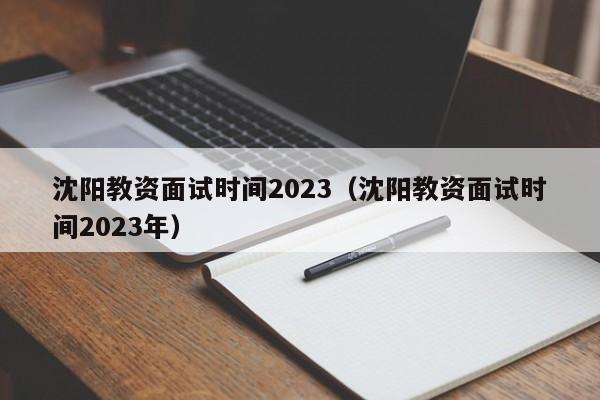 沈阳教资面试时间2023（沈阳教资面试时间2023年）