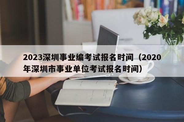 2023深圳事业编考试报名时间（2020年深圳市事业单位考试报名时间）