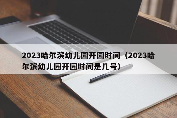 2023哈尔滨幼儿园开园时间（2023哈尔滨幼儿园开园时间是几号）
