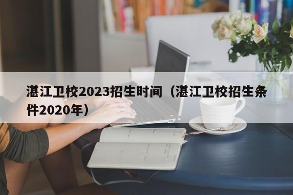 湛江卫校2023招生时间（湛江卫校招生条件2020年）