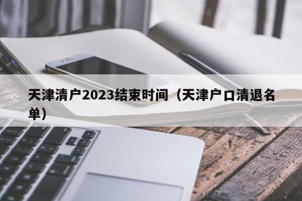 天津清户2023结束时间（天津户口清退名单）