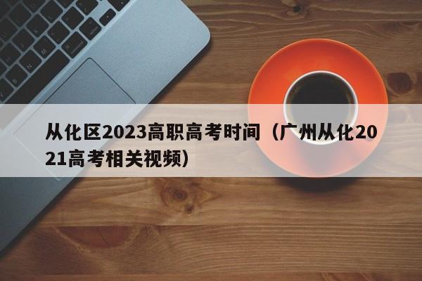 从化区2023高职高考时间（广州从化2021高考相关视频）