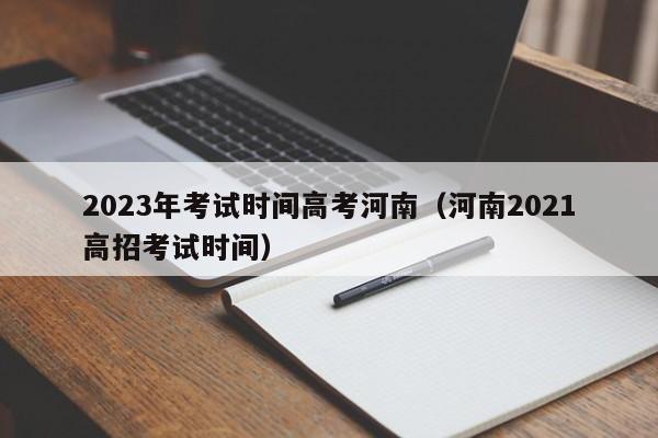 2023年考试时间高考河南（河南2021高招考试时间）