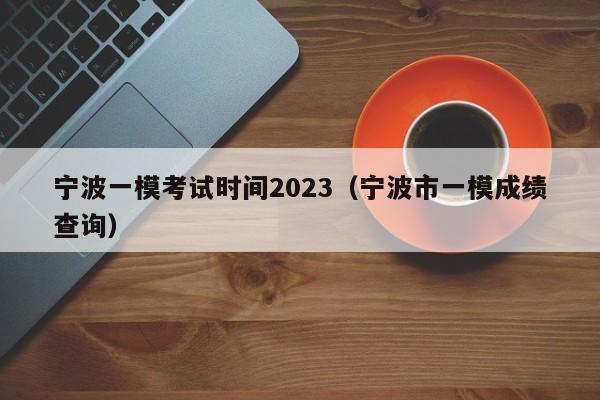 宁波一模考试时间2023（宁波市一模成绩查询）
