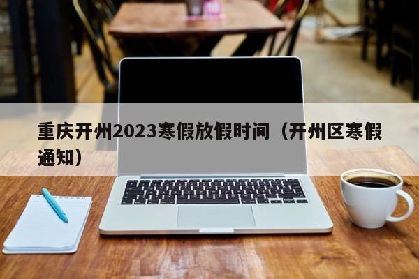 重庆开州2023寒假放假时间（开州区寒假通知）