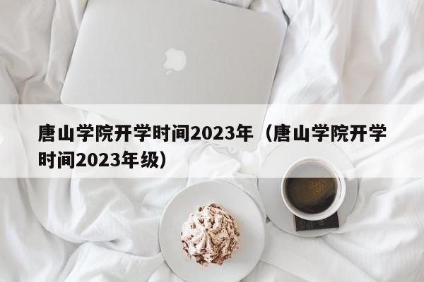 唐山学院开学时间2023年（唐山学院开学时间2023年级）