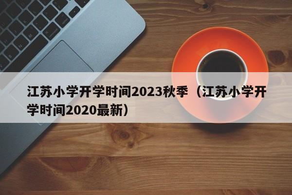 江苏小学开学时间2023秋季（江苏小学开学时间2020最新）