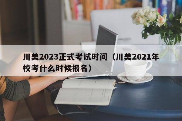 川美2023正式考试时间（川美2021年校考什么时候报名）